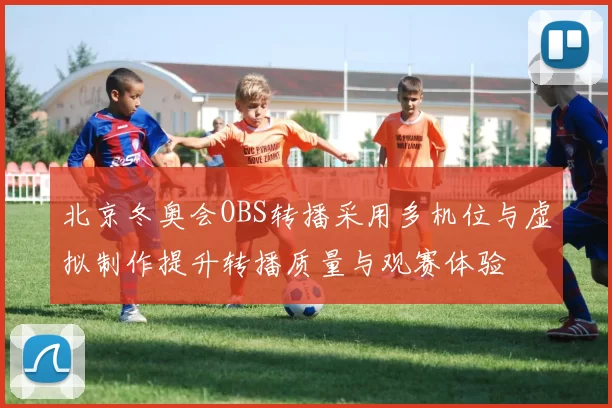 北京冬奥会OBS转播采用多机位与虚拟制作提升转播质量与观赛体验