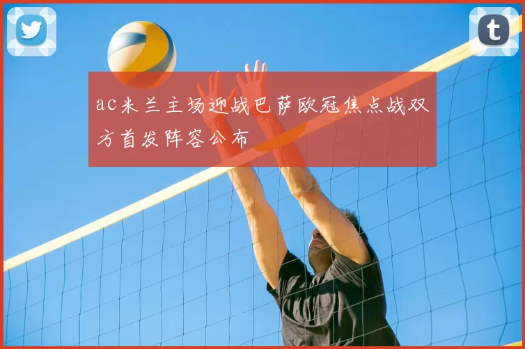 ac米兰主场迎战巴萨欧冠焦点战双方首发阵容公布