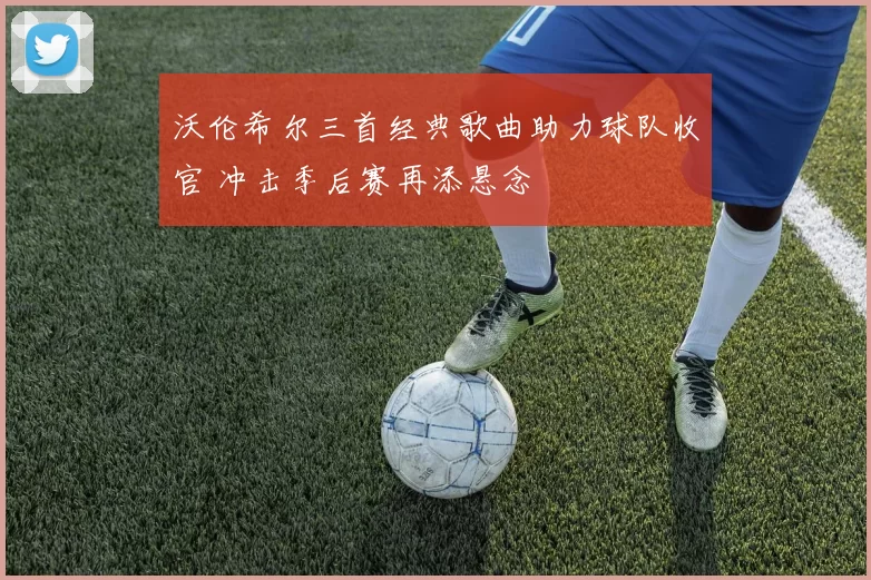 沃伦希尔三首经典歌曲助力球队收官 冲击季后赛再添悬念