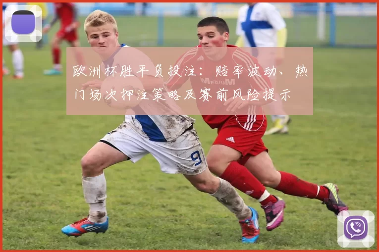 欧洲杯胜平负投注：赔率波动、热门场次押注策略及赛前风险提示