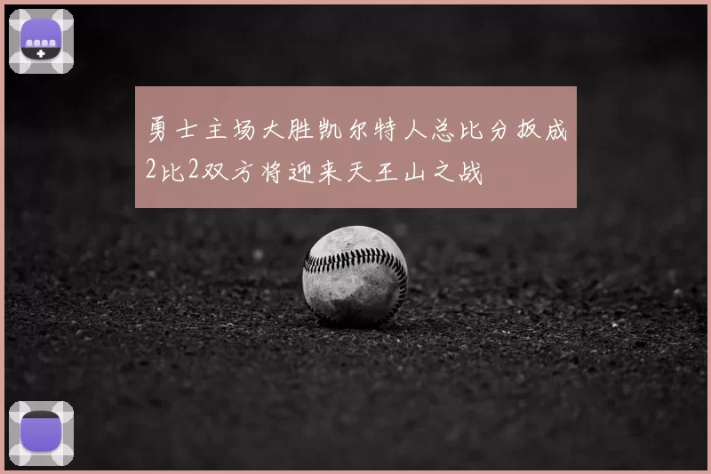 勇士主场大胜凯尔特人总比分扳成2比2双方将迎来天王山之战