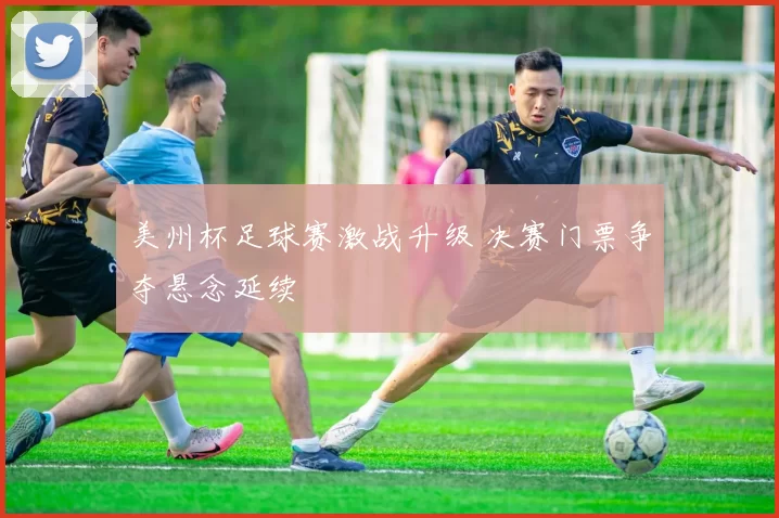 美州杯足球赛激战升级 决赛门票争夺悬念延续