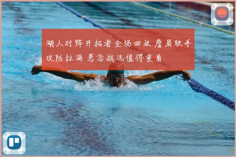 湖人对阵开拓者全场回放 詹眉联手攻防拉满 悬念战况值得重看