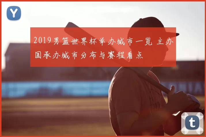 2019男篮世界杯举办城市一览 主办国承办城市分布与赛程看点