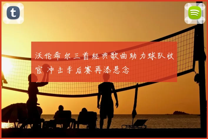 沃伦希尔三首经典歌曲助力球队收官 冲击季后赛再添悬念