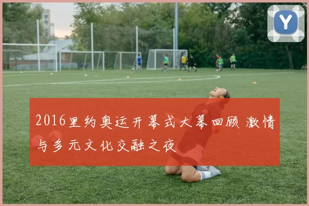 2016里约奥运开幕式大幕回顾 激情与多元文化交融之夜