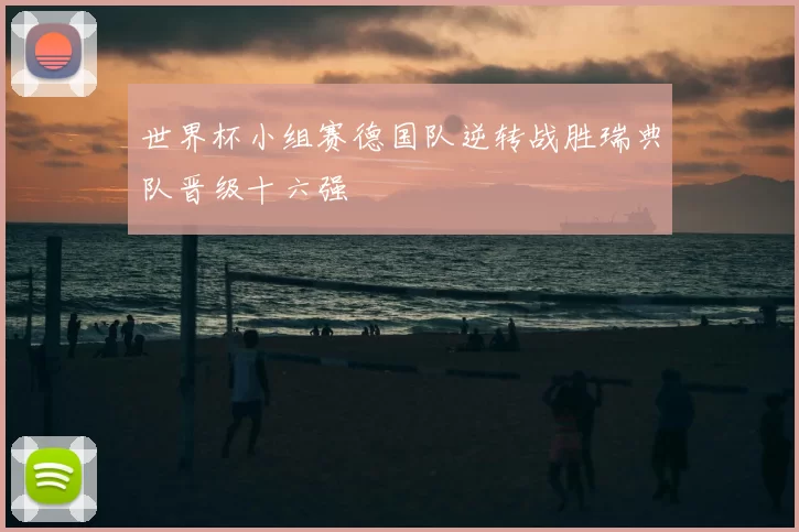 世界杯小组赛德国队逆转战胜瑞典队晋级十六强