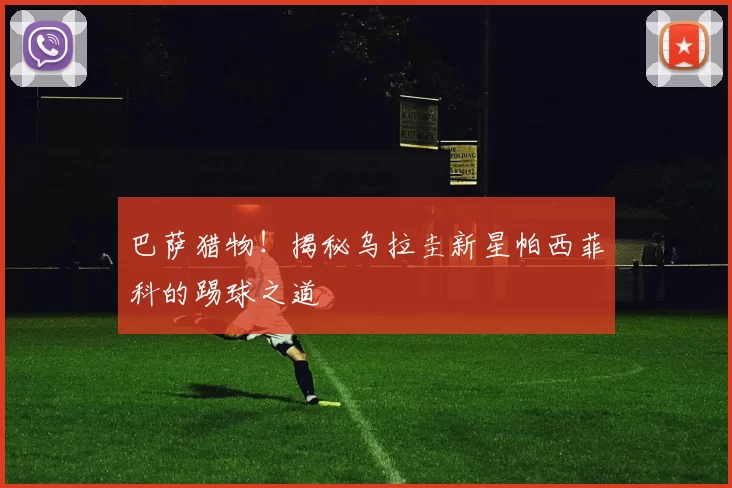 巴萨猎物！揭秘乌拉圭新星帕西菲科的踢球之道