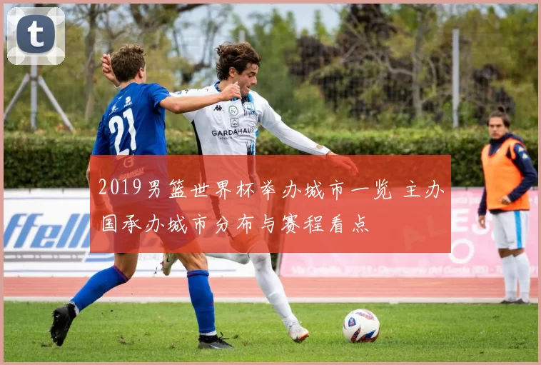 2019男篮世界杯举办城市一览 主办国承办城市分布与赛程看点