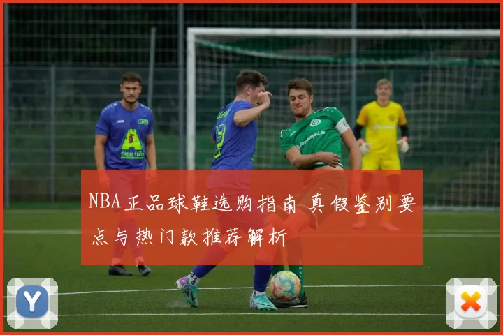 NBA正品球鞋选购指南 真假鉴别要点与热门款推荐解析