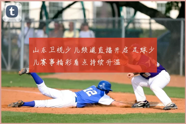 山东卫视少儿频道直播开启 足球少儿赛事精彩看点持续升温