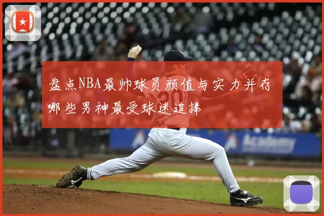 盘点NBA最帅球员颜值与实力并存 哪些男神最受球迷追捧