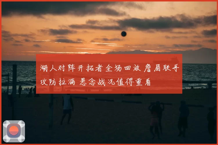 湖人对阵开拓者全场回放 詹眉联手攻防拉满 悬念战况值得重看