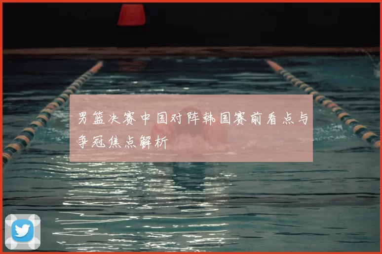 男篮决赛中国对阵韩国赛前看点与争冠焦点解析