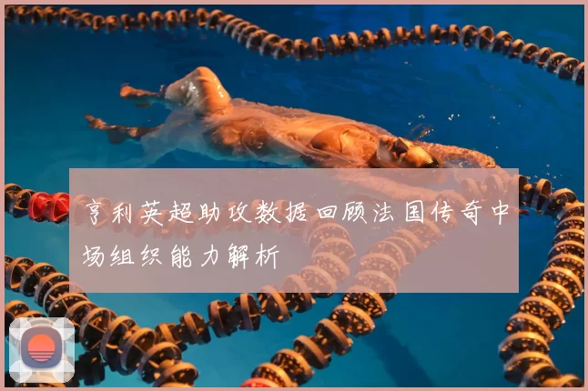 亨利英超助攻数据回顾法国传奇中场组织能力解析