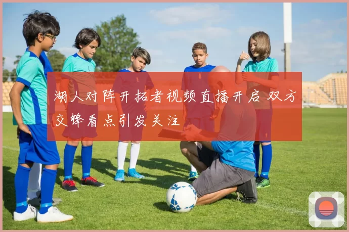 湖人对阵开拓者视频直播开启 双方交锋看点引发关注