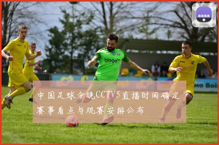 中国足球今晚CCTV5直播时间确定 赛事看点与观赛安排公布