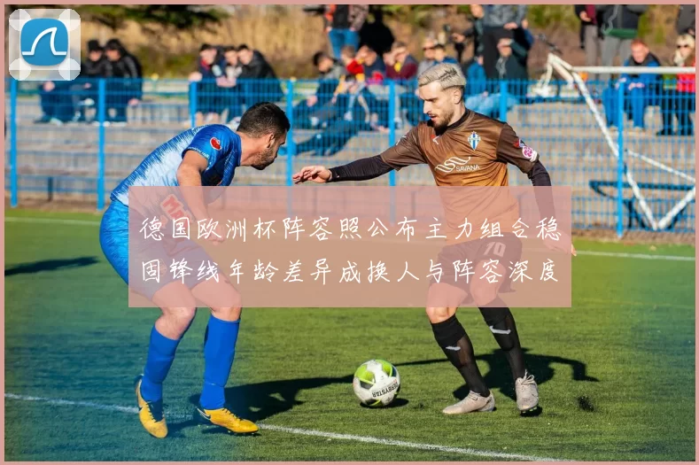 德国欧洲杯阵容照公布主力组合稳固锋线年龄差异成换人与阵容深度看点