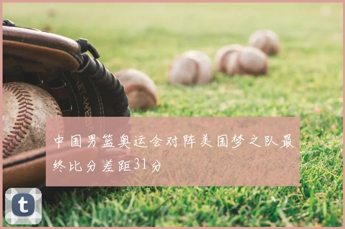 中国男篮奥运会对阵美国梦之队最终比分差距31分