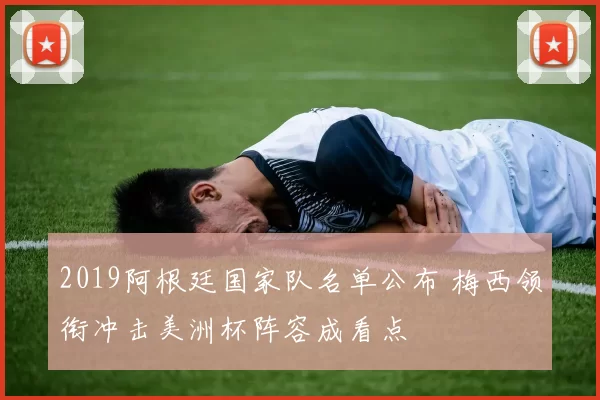 2019阿根廷国家队名单公布 梅西领衔冲击美洲杯阵容成看点