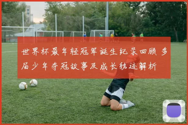 世界杯最年轻冠军诞生纪录回顾 多届少年夺冠故事及成长轨迹解析