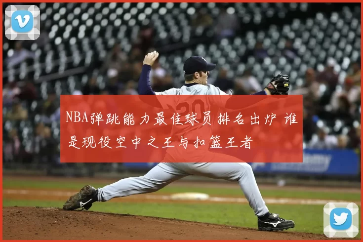 NBA弹跳能力最佳球员排名出炉 谁是现役空中之王与扣篮王者