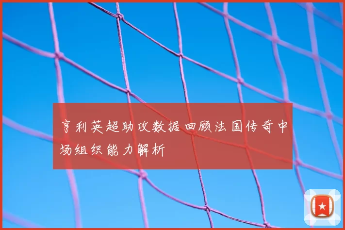 亨利英超助攻数据回顾法国传奇中场组织能力解析