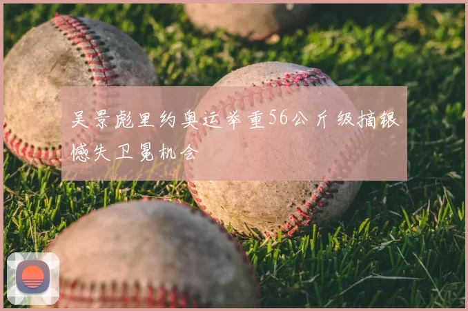 吴景彪里约奥运举重56公斤级摘银憾失卫冕机会