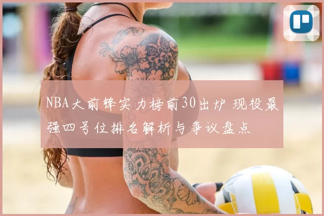 NBA大前锋实力榜前30出炉 现役最强四号位排名解析与争议盘点