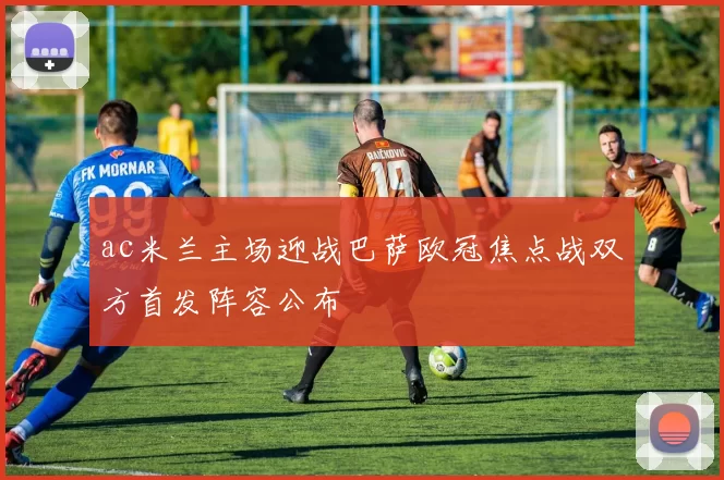 ac米兰主场迎战巴萨欧冠焦点战双方首发阵容公布