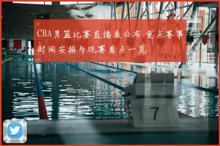 CBA男篮比赛直播表公布 重点赛事时间安排与观赛看点一览