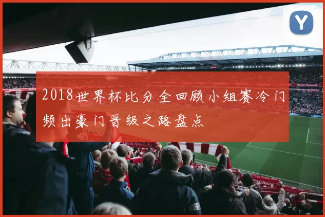 2018世界杯比分全回顾小组赛冷门频出豪门晋级之路盘点