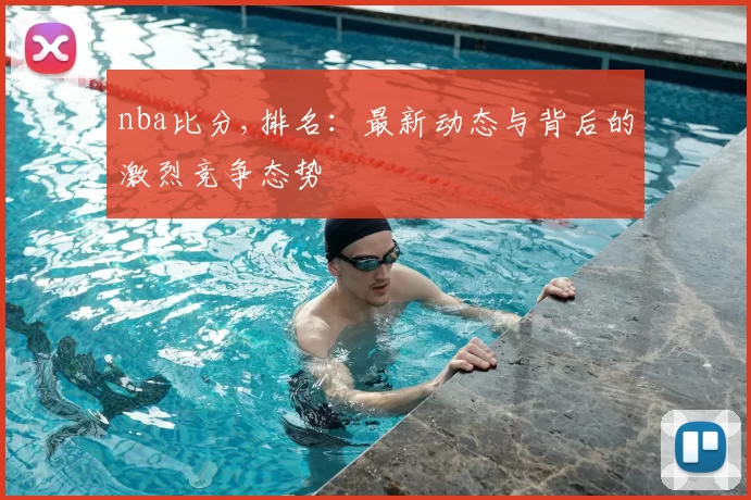 nba比分,排名：最新动态与背后的激烈竞争态势