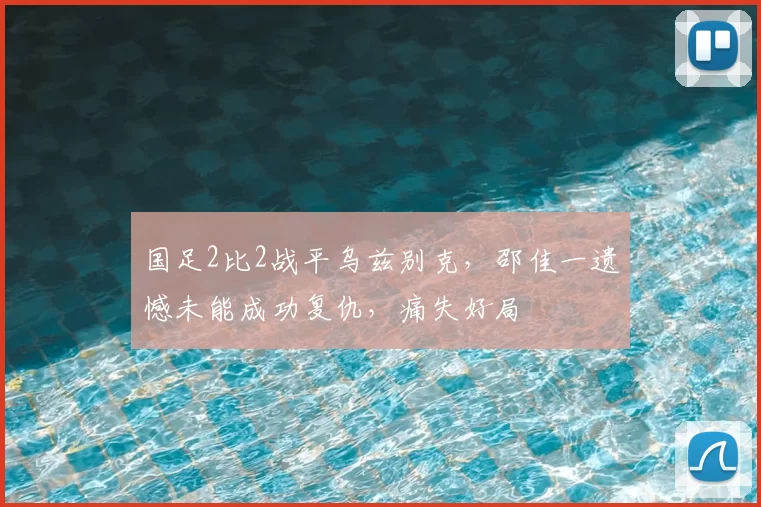 国足2比2战平乌兹别克，邵佳一遗憾未能成功复仇，痛失好局
