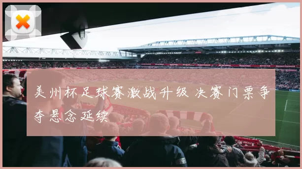 美州杯足球赛激战升级 决赛门票争夺悬念延续