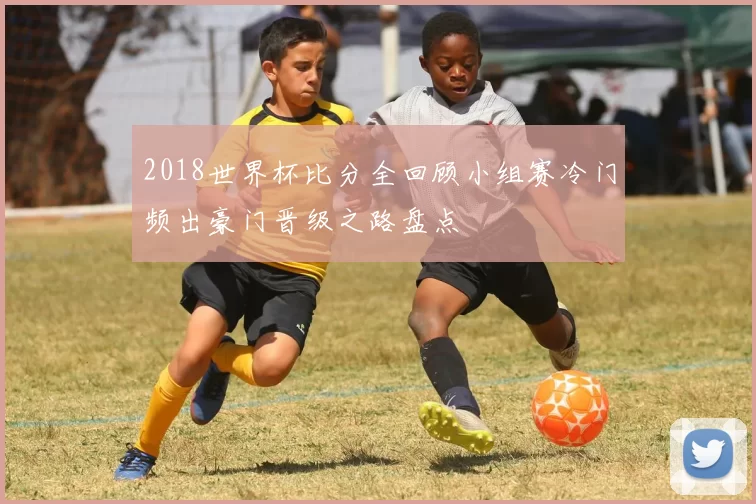 2018世界杯比分全回顾小组赛冷门频出豪门晋级之路盘点