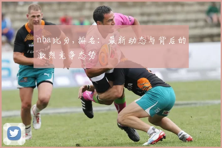 nba比分,排名：最新动态与背后的激烈竞争态势