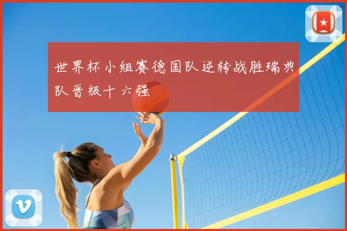 世界杯小组赛德国队逆转战胜瑞典队晋级十六强