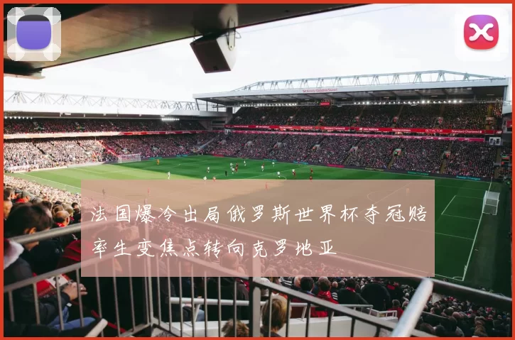 法国爆冷出局俄罗斯世界杯夺冠赔率生变焦点转向克罗地亚