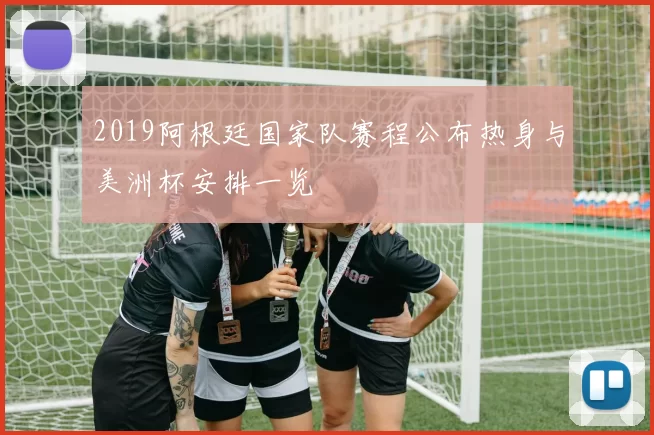 2019阿根廷国家队赛程公布热身与美洲杯安排一览