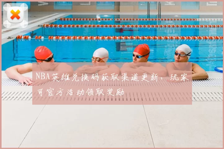 NBA英雄兑换码获取渠道更新，玩家可官方活动领取奖励