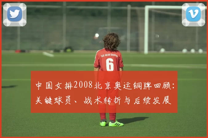 中国女排2008北京奥运铜牌回顾：关键球员、战术转折与后续发展
