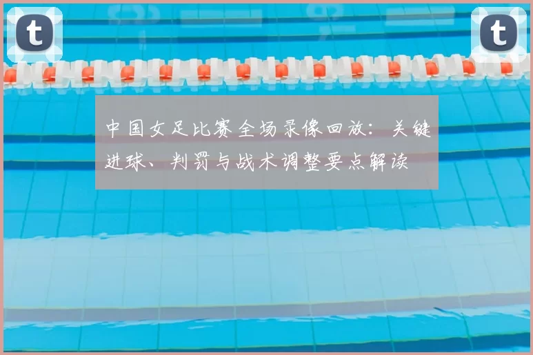 中国女足比赛全场录像回放:关键进球、判罚与战术调整要点解读