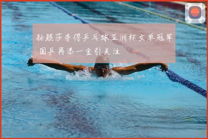 孙颖莎夺得乒乓球亚洲杯女单冠军 国乒再添一金引关注