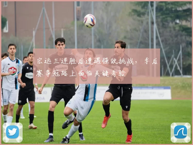宏远三连胜后遭遇强敌挑战,季后赛争冠路上面临关键考验