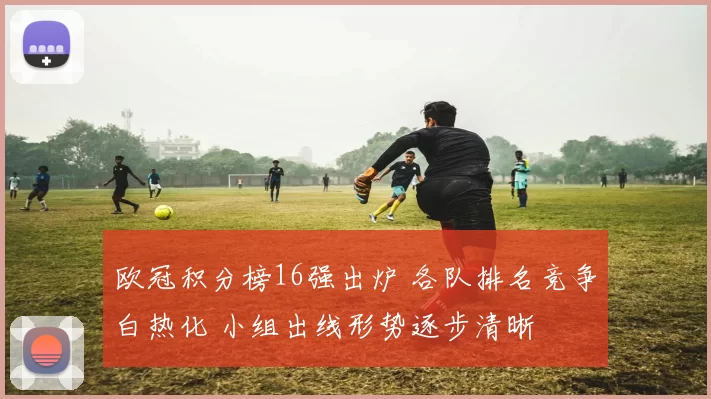 欧冠积分榜16强出炉 各队排名竞争白热化 小组出线形势逐步清晰