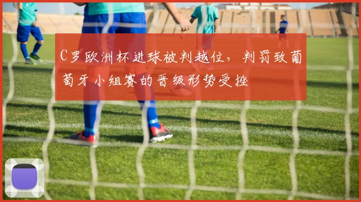 C罗欧洲杯进球被判越位，判罚致葡萄牙小组赛的晋级形势受挫