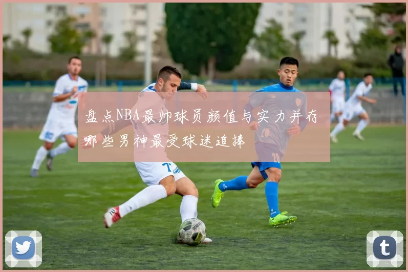 盘点NBA最帅球员颜值与实力并存 哪些男神最受球迷追捧