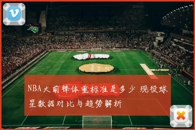 NBA大前锋体重标准是多少 现役球星数据对比与趋势解析