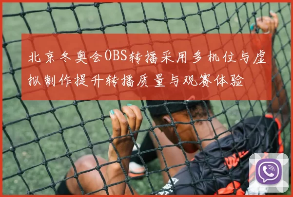 北京冬奥会OBS转播采用多机位与虚拟制作提升转播质量与观赛体验